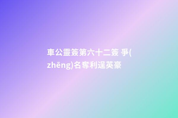 車公靈簽第六十二簽 爭(zhēng)名奪利逞英豪